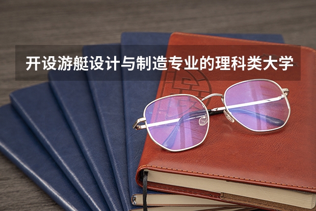 开设游艇设计与制造专业的理科类大学有哪些