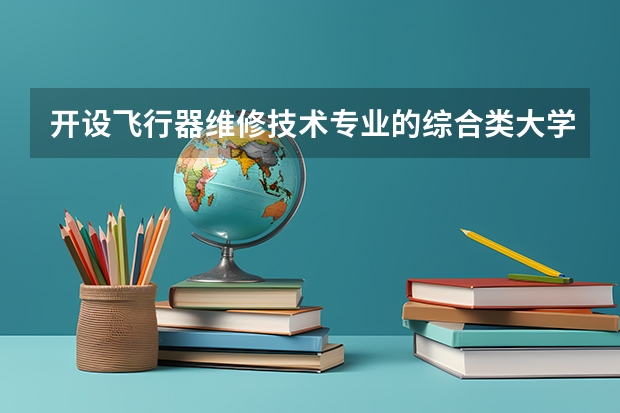 开设飞行器维修技术专业的综合类大学有哪些