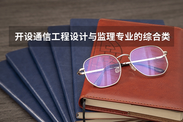 开设通信工程设计与监理专业的综合类大学有哪些