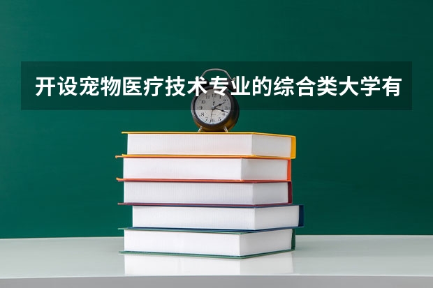 开设宠物医疗技术专业的综合类大学有哪些