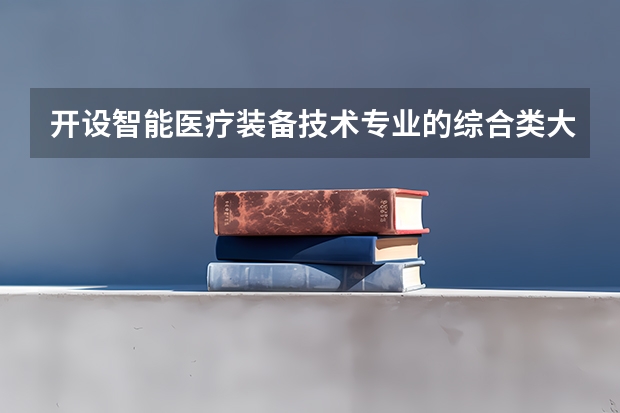 开设智能医疗装备技术专业的综合类大学有哪些