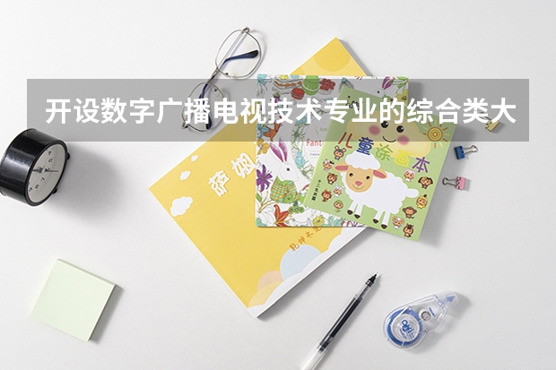 开设数字广播电视技术专业的综合类大学有哪些