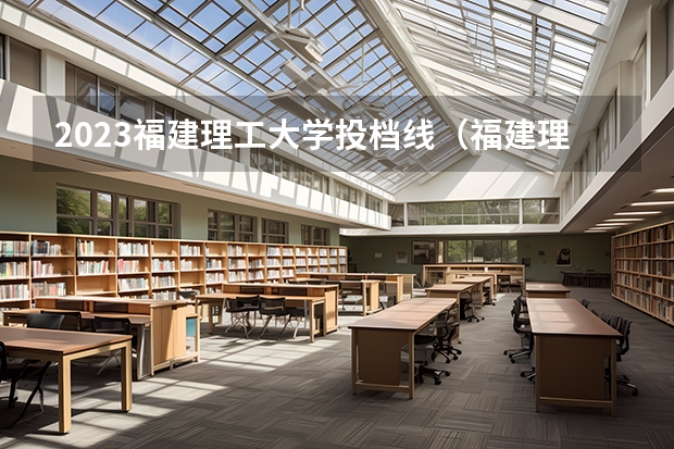 2023福建理工大学投档线（福建理工学校分数线2022）