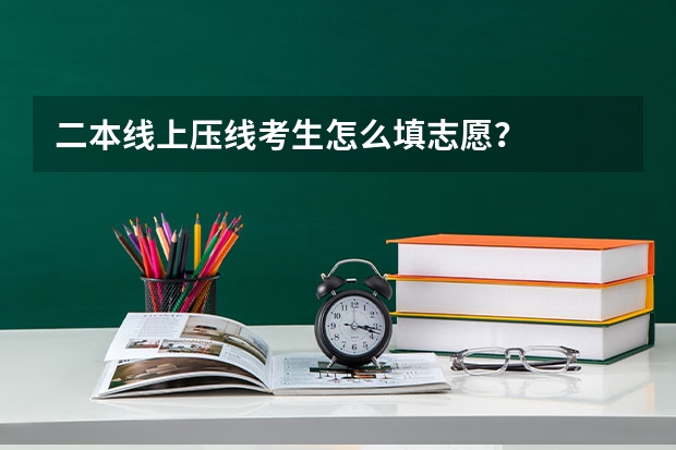 二本线上压线考生怎么填志愿？