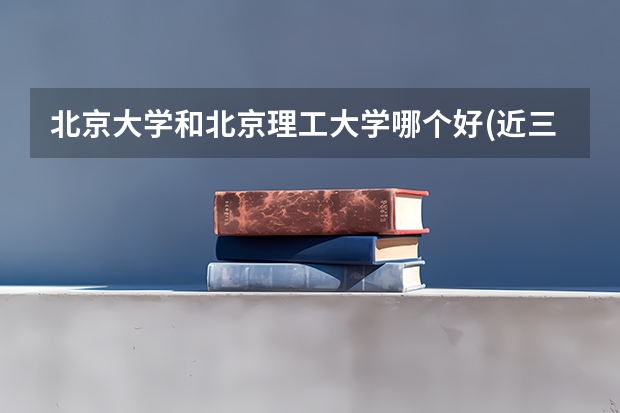 北京大学和北京理工大学哪个好(近三年录取分数线汇总)