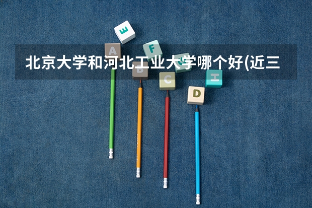 北京大学和河北工业大学哪个好(近三年录取分数线汇总)