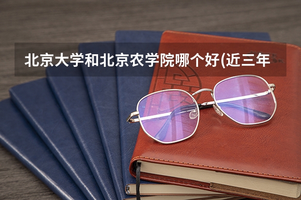 北京大学和北京农学院哪个好(近三年录取分数线汇总)