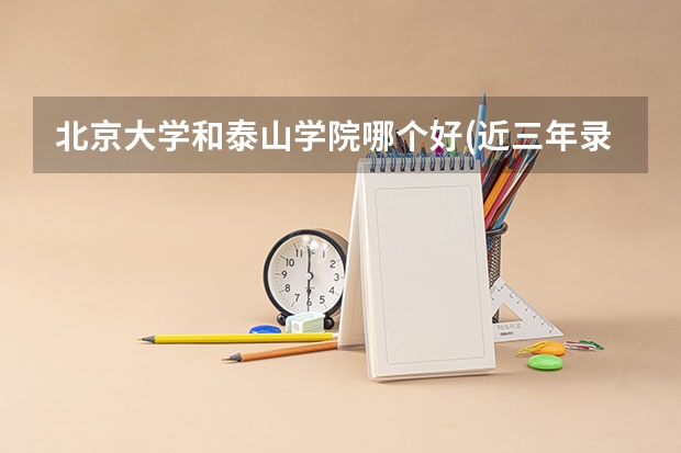 北京大学和泰山学院哪个好(近三年录取分数线汇总)