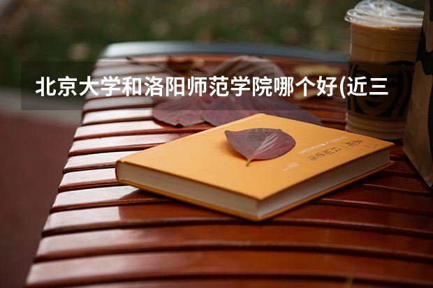 北京大学和洛阳师范学院哪个好(近三年录取分数线汇总)