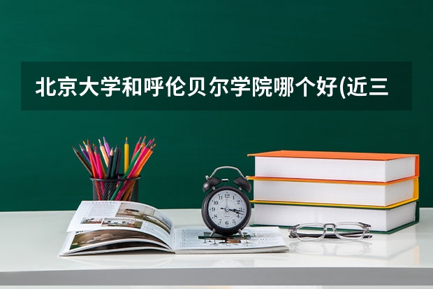 北京大学和呼伦贝尔学院哪个好(近三年录取分数线汇总)