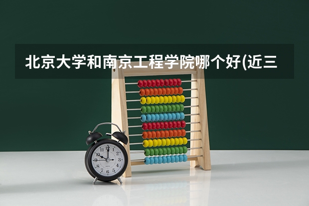 北京大学和南京工程学院哪个好(近三年录取分数线汇总)