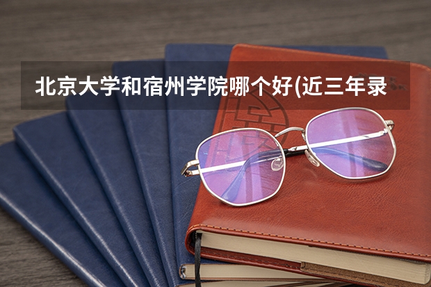 北京大学和宿州学院哪个好(近三年录取分数线汇总)