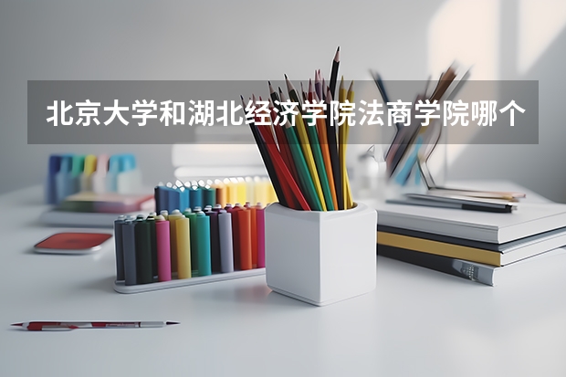 北京大学和湖北经济学院法商学院哪个好(近三年录取分数线汇总)