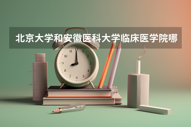 北京大学和安徽医科大学临床医学院哪个好(近三年录取分数线汇总)
