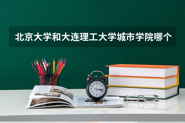 北京大学和大连理工大学城市学院哪个好(近三年录取分数线汇总)