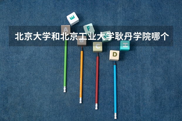 北京大学和北京工业大学耿丹学院哪个好(近三年录取分数线汇总)