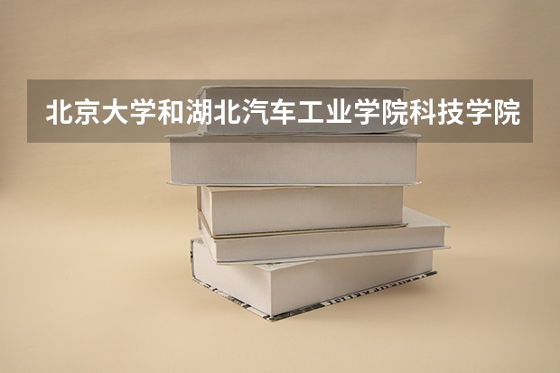 北京大学和湖北汽车工业学院科技学院哪个好(近三年录取分数线汇总)