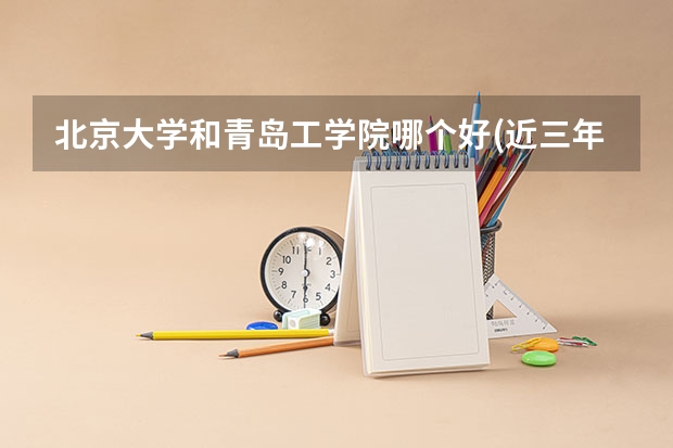 北京大学和青岛工学院哪个好(近三年录取分数线汇总)