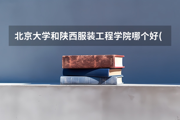 北京大学和陕西服装工程学院哪个好(近三年录取分数线汇总)