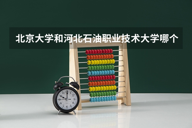 北京大学和河北石油职业技术大学哪个好(近三年录取分数线汇总)