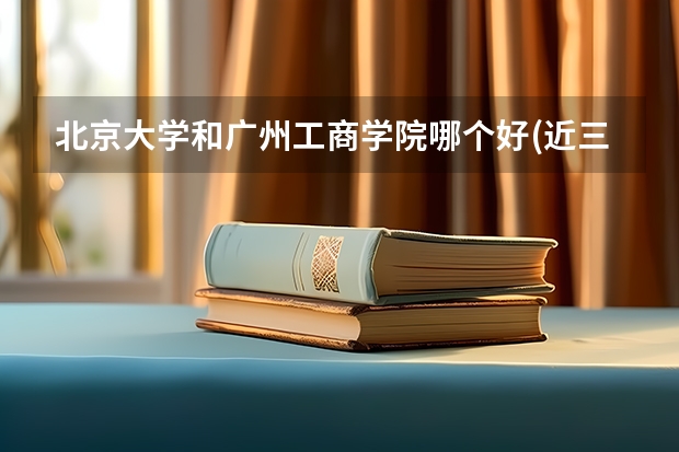 北京大学和广州工商学院哪个好(近三年录取分数线汇总)
