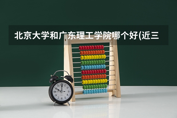 北京大学和广东理工学院哪个好(近三年录取分数线汇总)