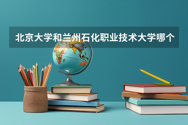 北京大学和兰州石化职业技术大学哪个好(近三年录取分数线汇总)