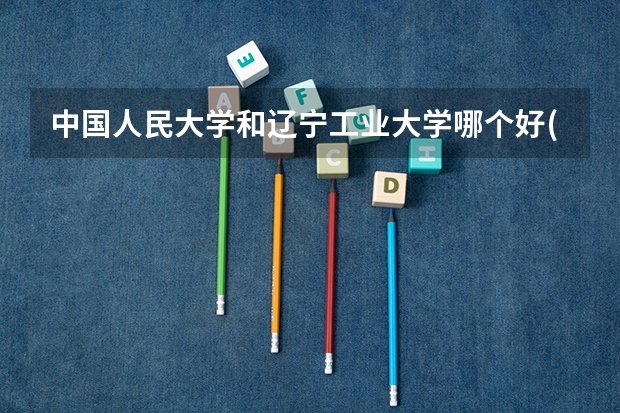 中国人民大学和辽宁工业大学哪个好(近三年录取分数线汇总)