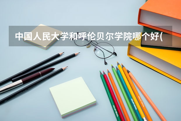 中国人民大学和呼伦贝尔学院哪个好(近三年录取分数线汇总)