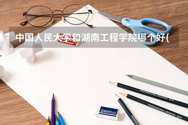 中国人民大学和湖南工程学院哪个好(近三年录取分数线汇总)