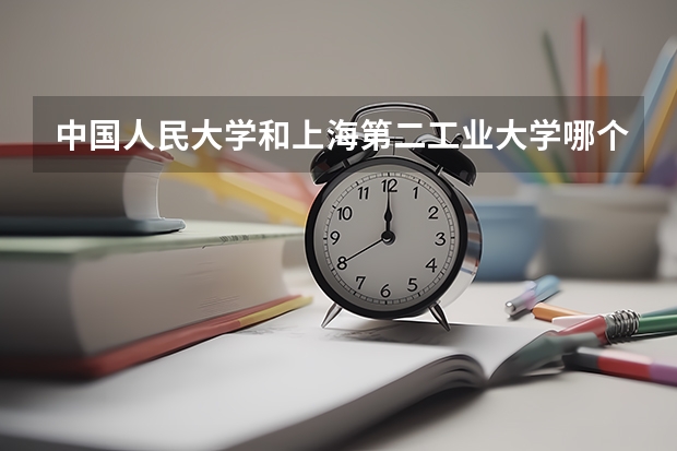 中国人民大学和上海第二工业大学哪个好(近三年录取分数线汇总)