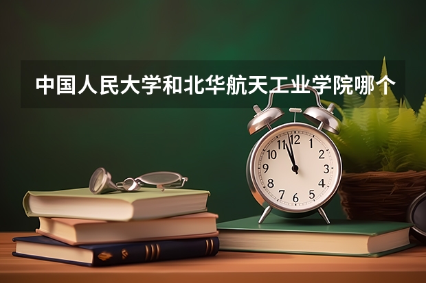 中国人民大学和北华航天工业学院哪个好(近三年录取分数线汇总)