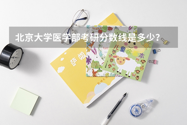 北京大学医学部考研分数线是多少？