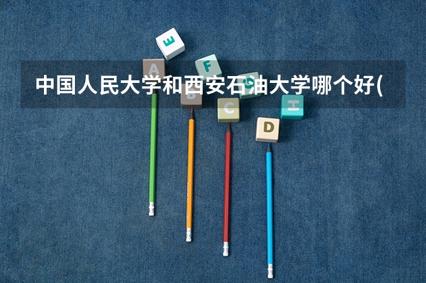 中国人民大学和西安石油大学哪个好(近三年录取分数线汇总)