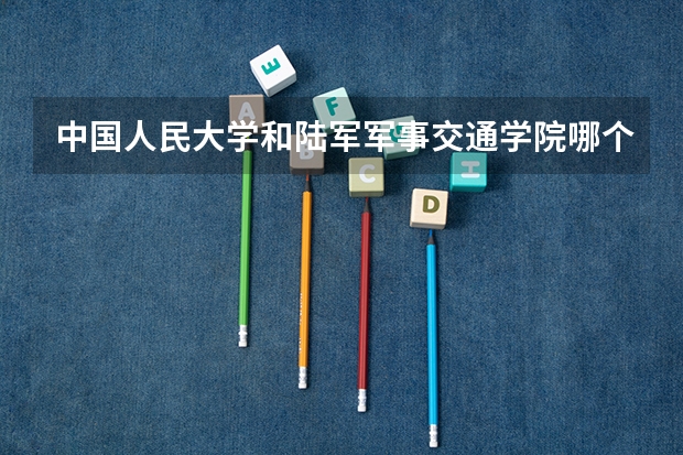 中国人民大学和陆军军事交通学院哪个好(近三年录取分数线汇总)