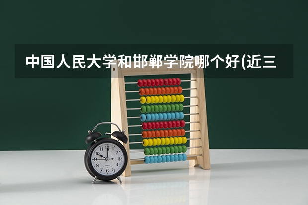 中国人民大学和邯郸学院哪个好(近三年录取分数线汇总)