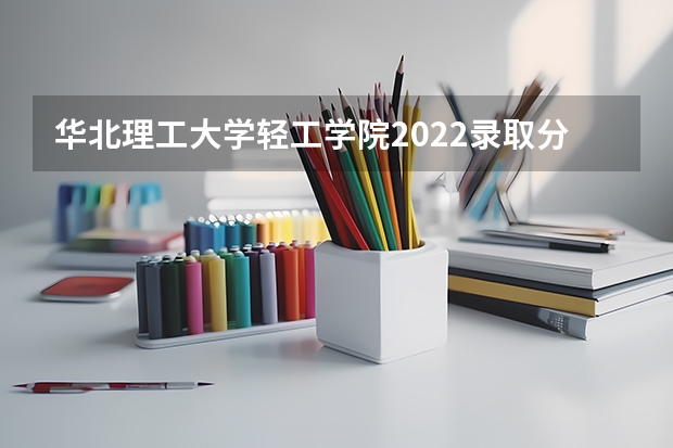 华北理工大学轻工学院2022录取分数线 各省专科学校排名及分数线 迁安学院专科录取分数线