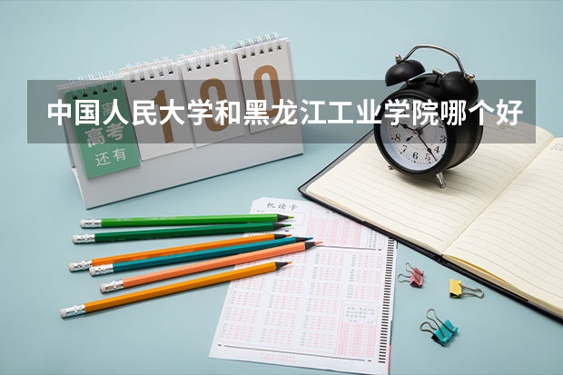 中国人民大学和黑龙江工业学院哪个好(近三年录取分数线汇总)