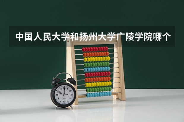 中国人民大学和扬州大学广陵学院哪个好(近三年录取分数线汇总)