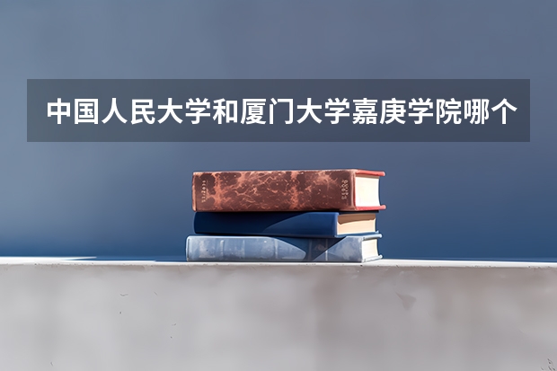 中国人民大学和厦门大学嘉庚学院哪个好(近三年录取分数线汇总)