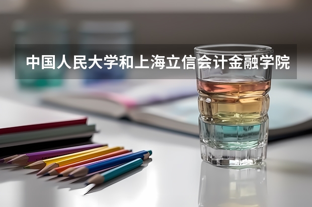 中国人民大学和上海立信会计金融学院哪个好(近三年录取分数线汇总)