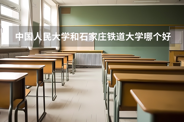 中国人民大学和石家庄铁道大学哪个好(近三年录取分数线汇总)