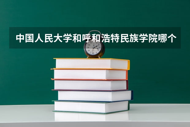 中国人民大学和呼和浩特民族学院哪个好(近三年录取分数线汇总)