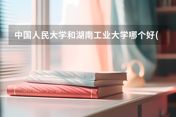 中国人民大学和湖南工业大学哪个好(近三年录取分数线汇总)