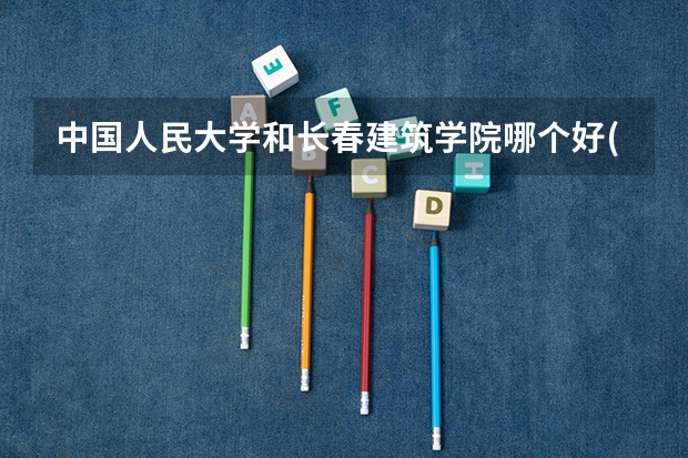 中国人民大学和长春建筑学院哪个好(近三年录取分数线汇总)