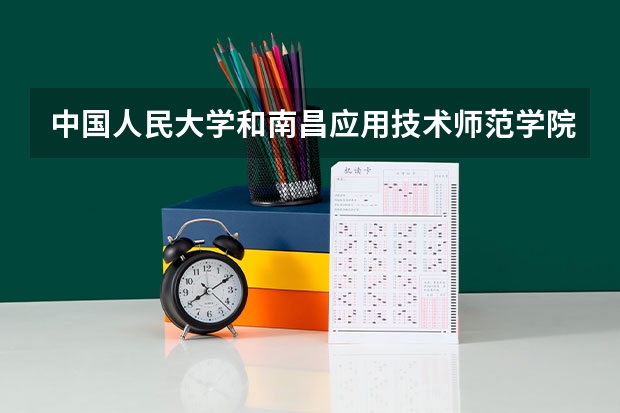 中国人民大学和南昌应用技术师范学院哪个好(近三年录取分数线汇总)