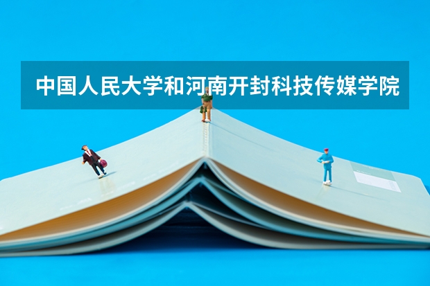 中国人民大学和河南开封科技传媒学院哪个好(近三年录取分数线汇总)