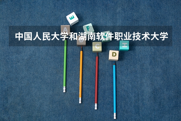 中国人民大学和湖南软件职业技术大学哪个好(近三年录取分数线汇总)