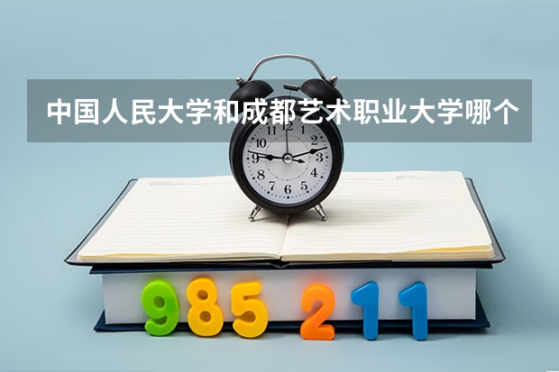 中国人民大学和成都艺术职业大学哪个好(近三年录取分数线汇总)