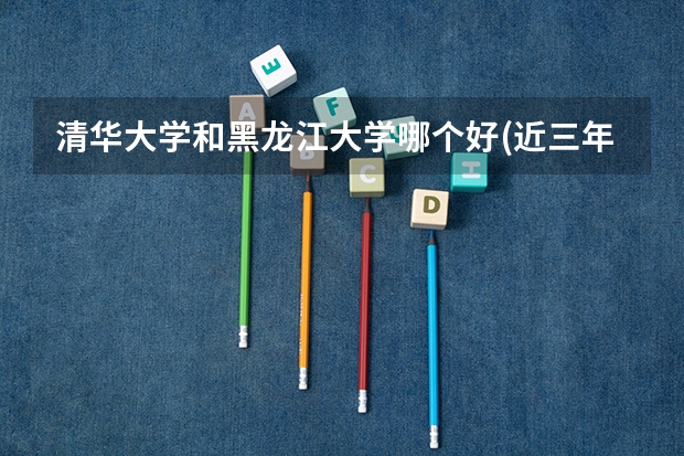清华大学和黑龙江大学哪个好(近三年录取分数线汇总)